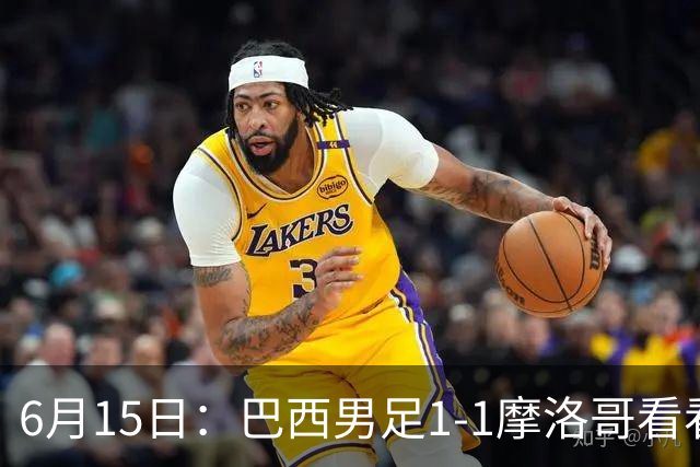 6月15日：巴西男足1-1摩洛哥看看媒体专家怎么说！前锋蒂亚戈没有战术价值